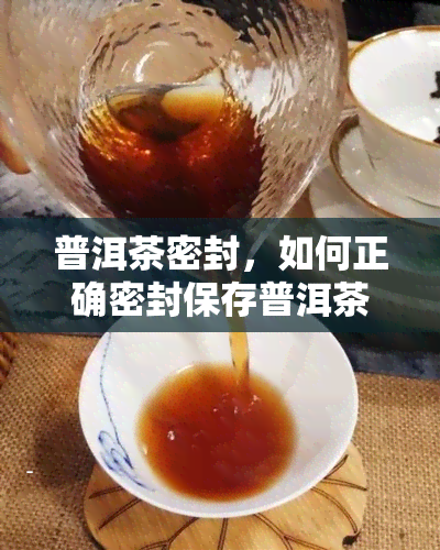 普洱茶密封，如何正确密封保存普洱茶，让其味道更佳？