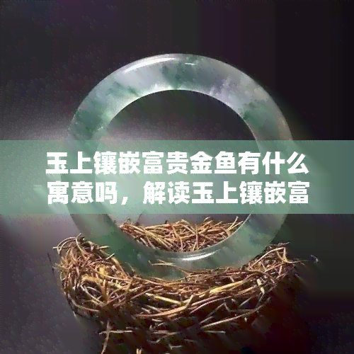 玉上镶嵌富贵金鱼有什么寓意吗，解读玉上镶嵌富贵金鱼的寓意