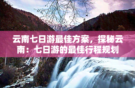 云南七日游更佳方案，探秘云南：七日游的更佳行程规划