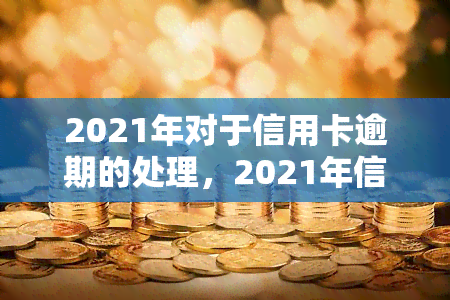 2021年对于信用卡逾期的处理，2021年信用卡逾期处理新政策解析