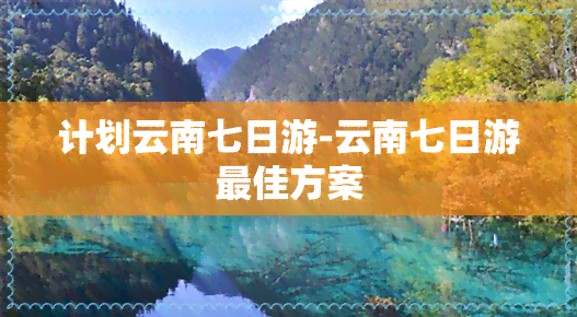 计划云南七日游-云南七日游更佳方案