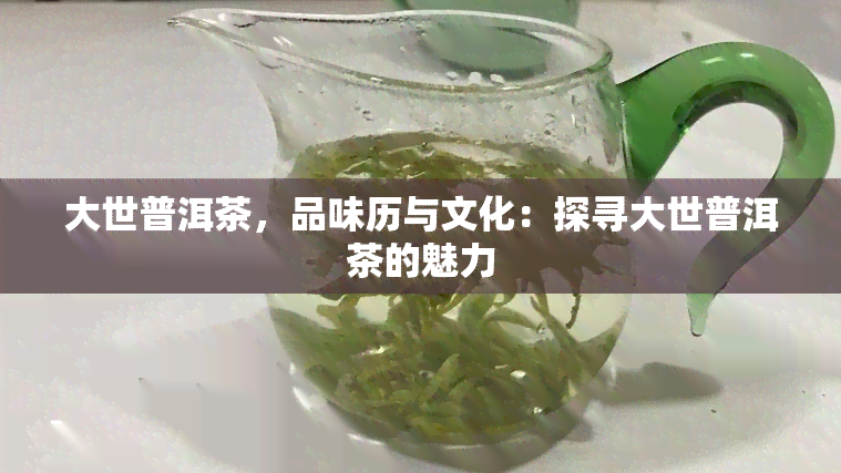 大世普洱茶，品味历与文化：探寻大世普洱茶的魅力