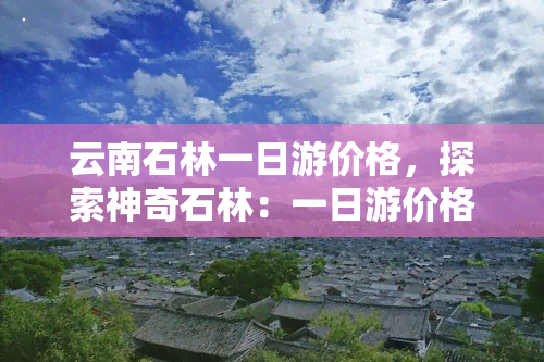 云南石林一日游价格，探索神奇石林：一日游价格全揭秘！