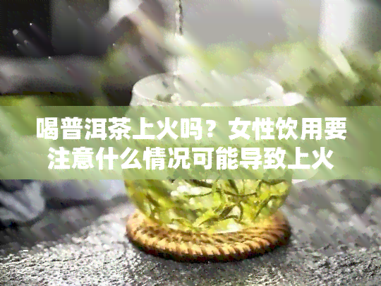 喝普洱茶上火吗？女性饮用要注意什么情况可能导致上火