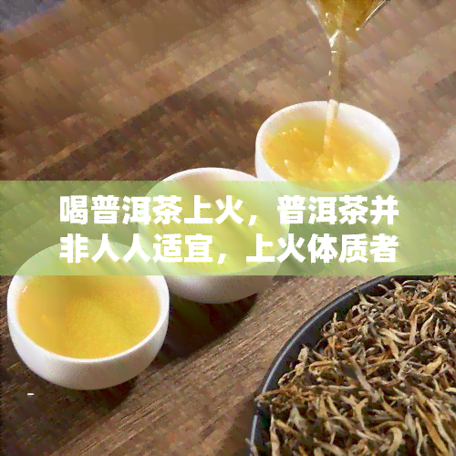 喝普洱茶上火，普洱茶并非人人适宜，上火体质者要谨饮用