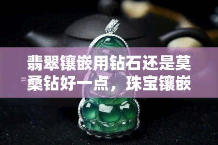 翡翠镶嵌用钻石还是莫桑钻好一点，珠宝镶嵌选择：翡翠搭配钻石还是莫桑钻更出色？