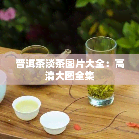 普洱茶淡茶图片大全：高清大图全集