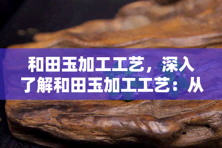 和田玉加工工艺，深入了解和田玉加工工艺：从原石到精美饰品的过程