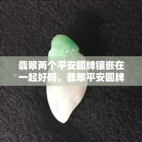 翡翠两个平安圆牌镶嵌在一起好吗，翡翠平安圆牌的完美组合：两个圆牌镶嵌在一起的效果如何？