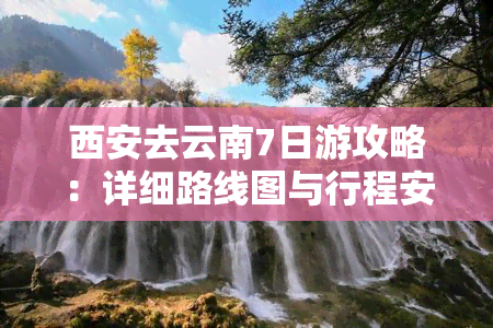 西安去云南7日游攻略：详细路线图与行程安排