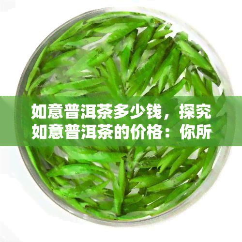 如意普洱茶多少钱，探究如意普洱茶的价格：你所不知道的购买攻略