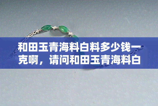 和田玉青海料白料多少钱一克啊，请问和田玉青海料白料目前市场价格多少？