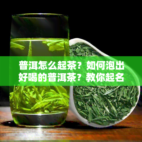 普洱怎么起茶？如何泡出好喝的普洱茶？教你起名技巧