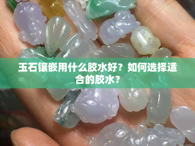 玉石镶嵌用什么胶水好？如何选择适合的胶水？