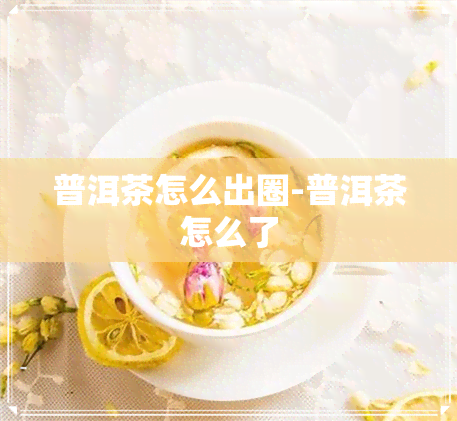 普洱茶怎么出圈-普洱茶怎么了