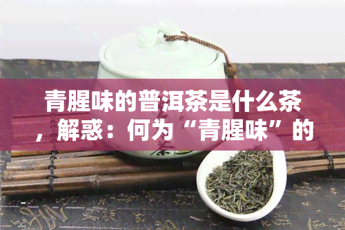 青腥味的普洱茶是什么茶，解惑：何为“青腥味”的普洱茶？