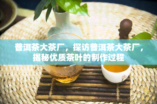 普洱茶大茶厂，探访普洱茶大茶厂，揭秘优质茶叶的制作过程