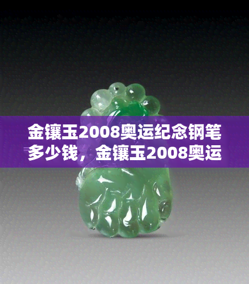 金镶玉2008奥运纪念钢笔多少钱，金镶玉2008奥运纪念钢笔的价格是多少？