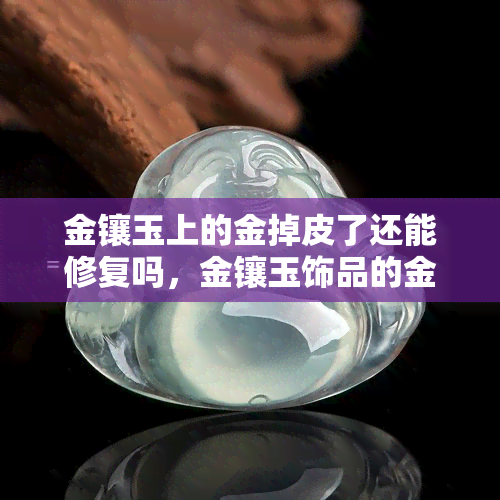 金镶玉上的金掉皮了还能修复吗，金镶玉饰品的金皮掉落，如何进行修复？