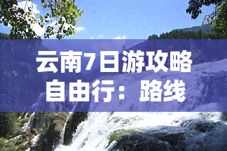 云南7日游攻略自由行：路线全览与行程安排