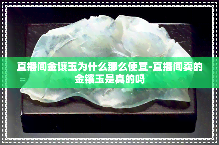 直播间金镶玉为什么那么便宜-直播间卖的金镶玉是真的吗