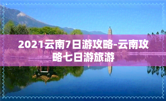 2021云南7日游攻略-云南攻略七日游旅游