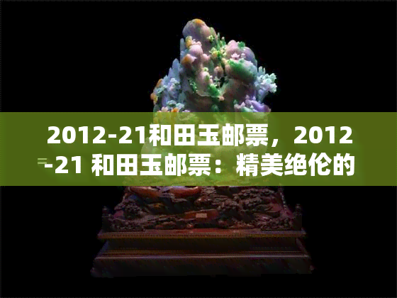 2012-21和田玉邮票，2012-21 和田玉邮票：精美绝伦的邮政珍品