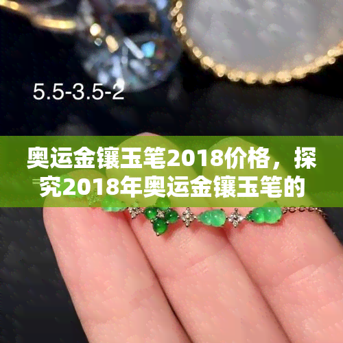 奥运金镶玉笔2018价格，探究2018年奥运金镶玉笔的价格走势与收藏价值