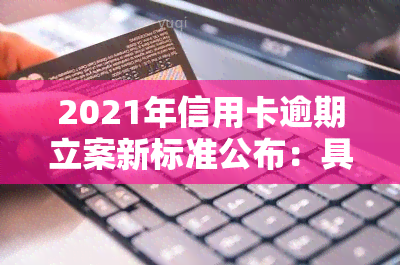 2021年信用卡逾期立案新标准公布：具体内容及影响