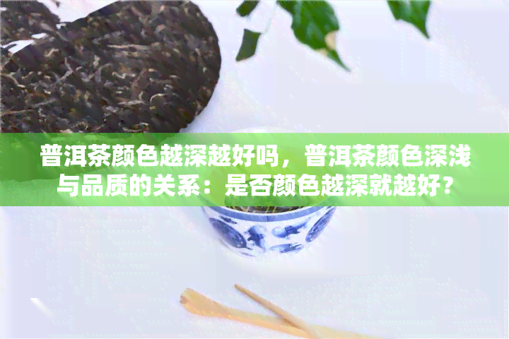 普洱茶颜色越深越好吗，普洱茶颜色深浅与品质的关系：是否颜色越深就越好？