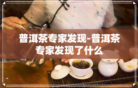 普洱茶专家发现-普洱茶专家发现了什么