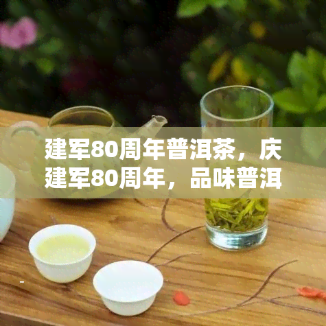 建军80周年普洱茶，庆建军80周年，品味普洱茶的独特魅力