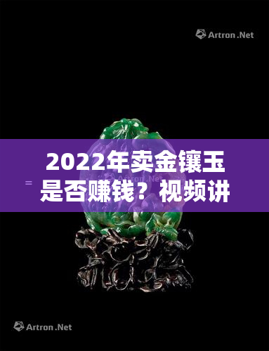 2022年卖金镶玉是否赚钱？视频讲解详细解析