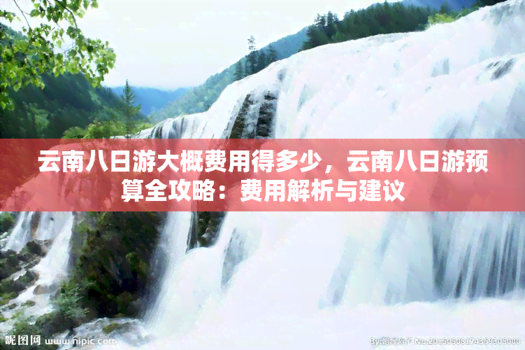 云南八日游大概费用得多少，云南八日游预算全攻略：费用解析与建议