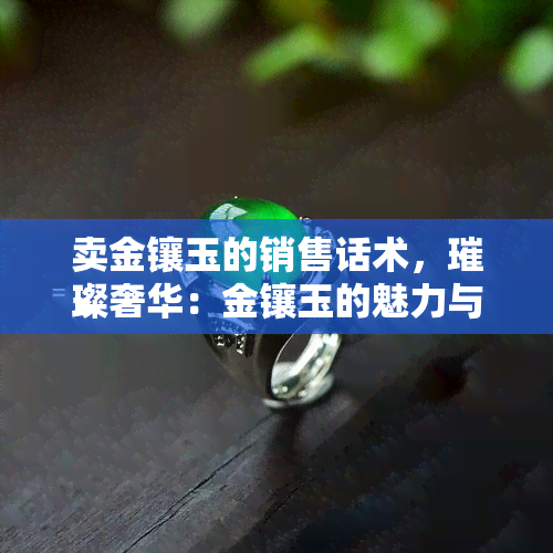 卖金镶玉的销售话术，璀璨奢华：金镶玉的魅力与销售技巧