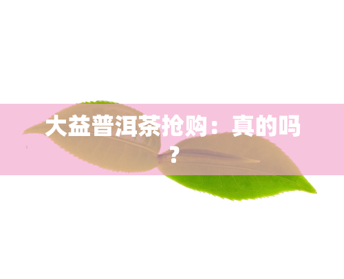 大益普洱茶抢购：真的吗？