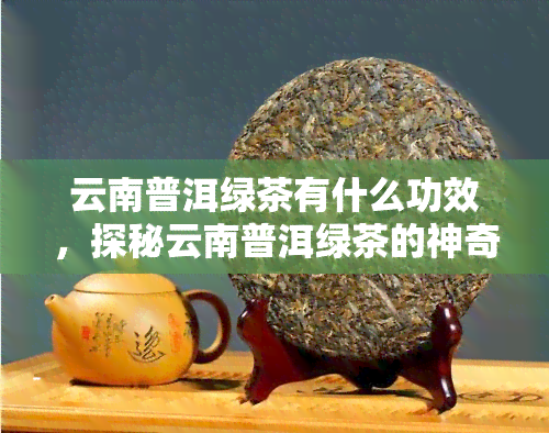 云南普洱绿茶有什么功效，探秘云南普洱绿茶的神奇功效