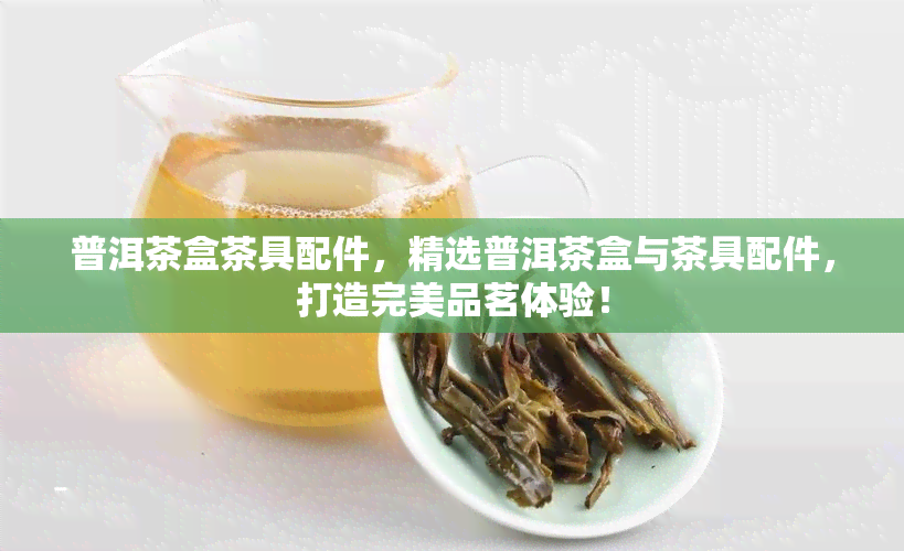 普洱茶盒茶具配件，精选普洱茶盒与茶具配件，打造完美品茗体验！