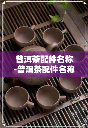 普洱茶配件名称-普洱茶配件名称大全