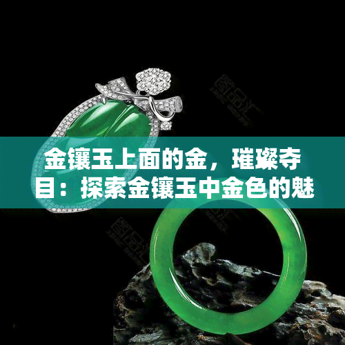 金镶玉上面的金，璀璨夺目：探索金镶玉中金色的魅力