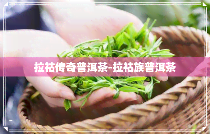 拉祜传奇普洱茶-拉祜族普洱茶