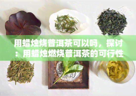 用蜡烛烧普洱茶可以吗，探讨：用蜡烛燃烧普洱茶的可行性与风险