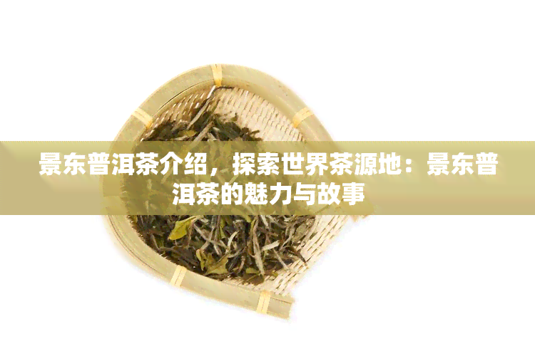 景东普洱茶介绍，探索世界茶源地：景东普洱茶的魅力与故事