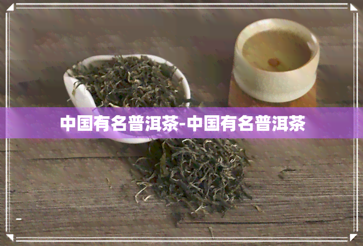 中国有名普洱茶-中国有名普洱茶