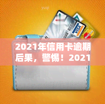 2021年信用卡逾期后果，警惕！2021年信用卡逾期的严重后果