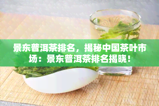 景东普洱茶排名，揭秘中国茶叶市场：景东普洱茶排名揭晓！