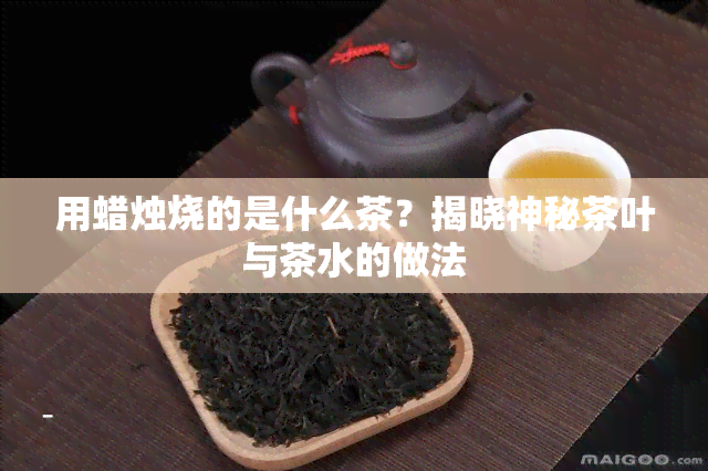 用蜡烛烧的是什么茶？揭晓神秘茶叶与茶水的做法