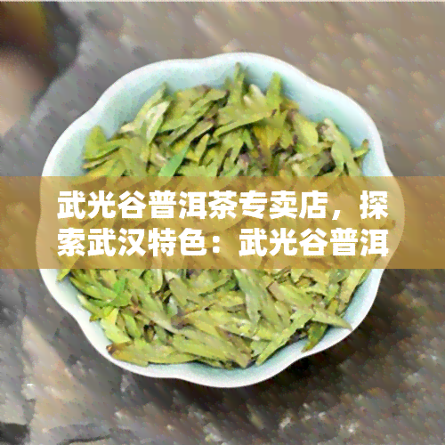 武光谷普洱茶专卖店，探索武汉特色：武光谷普洱茶专卖店，品味云南好茶