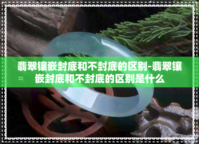 翡翠镶嵌封底和不封底的区别-翡翠镶嵌封底和不封底的区别是什么