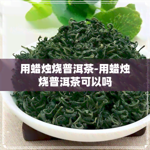 用蜡烛烧普洱茶-用蜡烛烧普洱茶可以吗